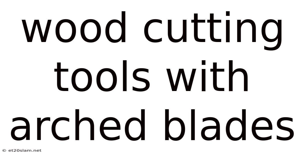 Wood Cutting Tools With Arched Blades